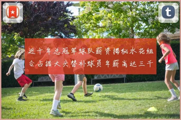 近十年总冠军球队薪资揭秘水花组合占据大头替补球员年薪高达三千万