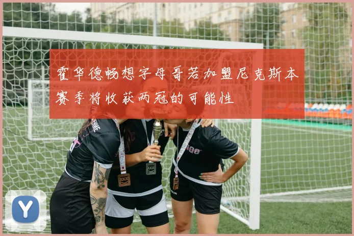 霍华德畅想字母哥若加盟尼克斯本赛季将收获两冠的可能性