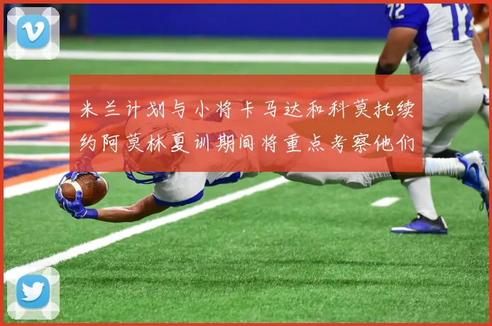 米兰计划与小将卡马达和科莫托续约阿莫林夏训期间将重点考察他们