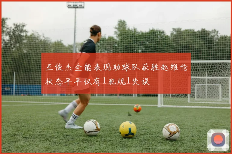 王俊杰全能表现助球队获胜赵维伦状态平平仅有1犯规1失误