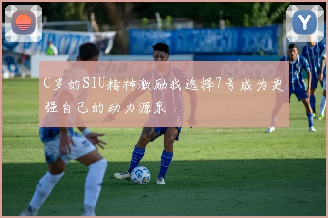 C罗的SIU精神激励我选择7号成为更强自己的动力源泉