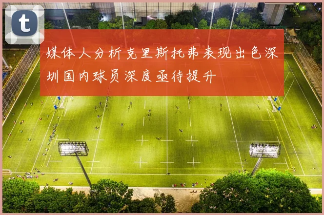 媒体人分析克里斯托弗表现出色深圳国内球员深度亟待提升