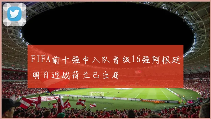 FIFA前十强中八队晋级16强阿根廷明日迎战荷兰已出局
