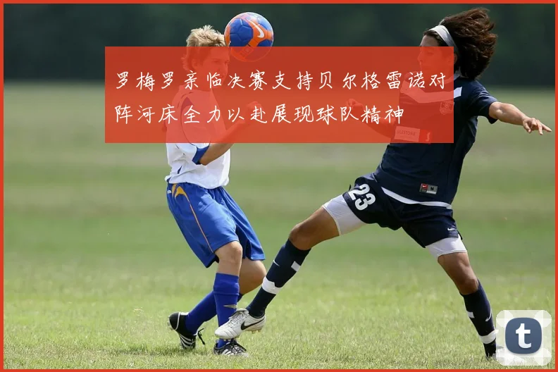 罗梅罗亲临决赛支持贝尔格雷诺对阵河床全力以赴展现球队精神