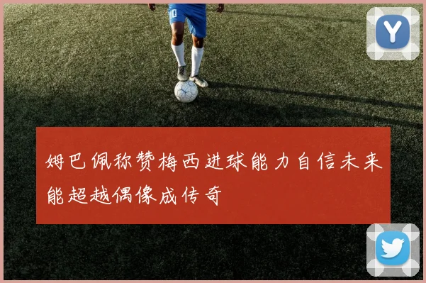 姆巴佩称赞梅西进球能力自信未来能超越偶像成传奇