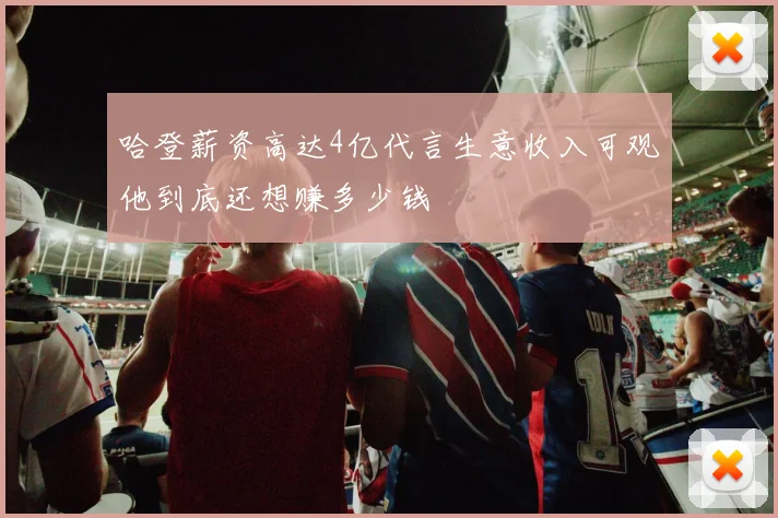 哈登薪资高达4亿代言生意收入可观他到底还想赚多少钱