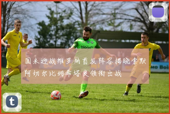 国米迎战维罗纳首发阵容揭晓索默阿切尔比姆希塔良领衔出战