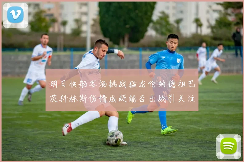 明日快船客场挑战猛龙伦纳德祖巴茨科林斯伤情成疑能否出战引关注