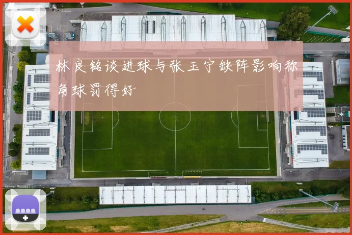 林良铭谈进球与张玉宁缺阵影响称角球罚得好