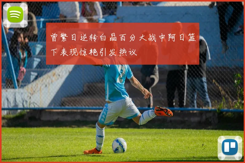 曾繁日逆转白晶百分大战中阿日篮下表现惊艳引发热议