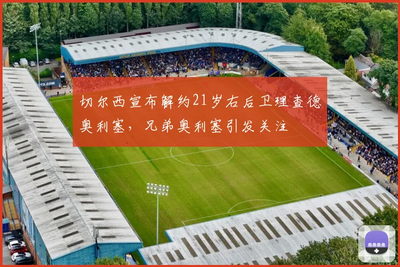 切尔西宣布解约21岁右后卫理查德奥利塞，兄弟奥利塞引发关注
