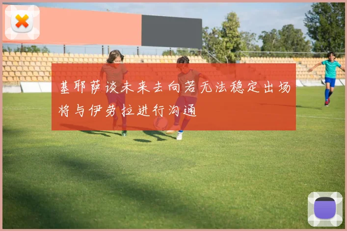 基耶萨谈未来去向若无法稳定出场将与伊劳拉进行沟通