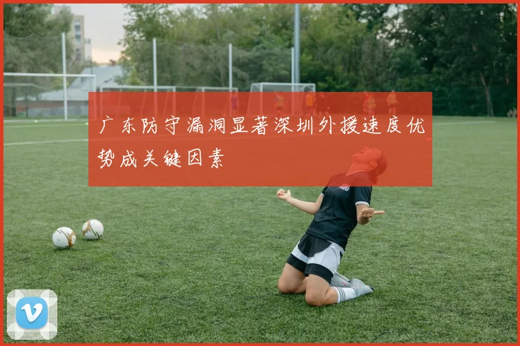 广东防守漏洞显著深圳外援速度优势成关键因素