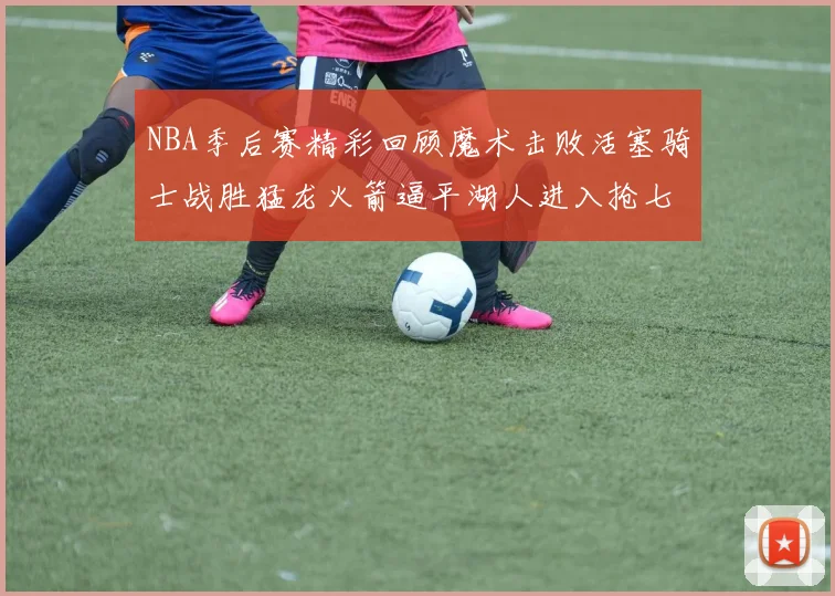 NBA季后赛精彩回顾魔术击败活塞骑士战胜猛龙火箭逼平湖人进入抢七大战