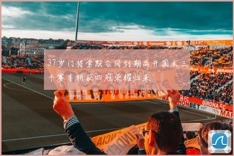 37岁门将索默合同到期离开国米三个赛季斩获四冠荣耀归来