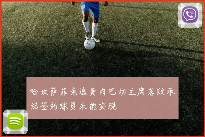 哈坎萨菲竞选费内巴切主席落败承诺签约球员未能实现