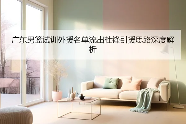 广东男篮试训外援名单流出杜锋引援思路深度解析